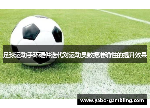 足球运动手环硬件迭代对运动员数据准确性的提升效果